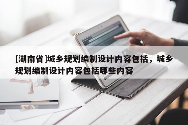 [湖南省]城鄉(xiāng)規(guī)劃編制設(shè)計(jì)內(nèi)容包括，城鄉(xiāng)規(guī)劃編制設(shè)計(jì)內(nèi)容包括哪些內(nèi)容