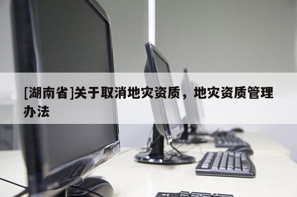 [湖南省]關(guān)于取消地災(zāi)資質(zhì)，地災(zāi)資質(zhì)管理辦法