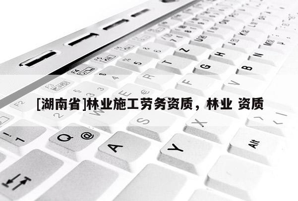 [湖南省]林業(yè)施工勞務(wù)資質(zhì)，林業(yè) 資質(zhì)