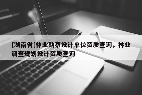 [湖南省]林業(yè)勘察設(shè)計(jì)單位資質(zhì)查詢，林業(yè)調(diào)查規(guī)劃設(shè)計(jì)資質(zhì)查詢