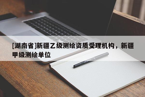 [湖南省]新疆乙級測繪資質(zhì)受理機構(gòu)，新疆甲級測繪單位