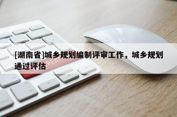 [湖南省]城鄉(xiāng)規(guī)劃編制評(píng)審工作，城鄉(xiāng)規(guī)劃通過(guò)評(píng)估