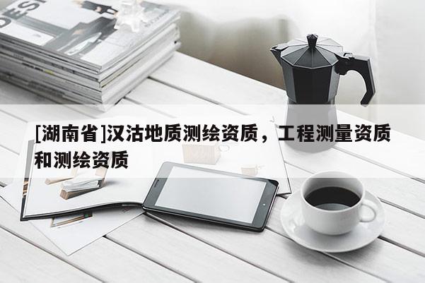 [湖南省]漢沽地質(zhì)測繪資質(zhì)，工程測量資質(zhì)和測繪資質(zhì)