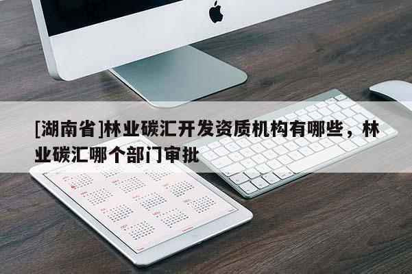 [湖南省]林業(yè)碳匯開發(fā)資質(zhì)機(jī)構(gòu)有哪些，林業(yè)碳匯哪個部門審批