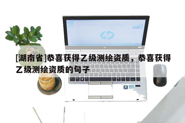 [湖南省]恭喜獲得乙級測繪資質(zhì)，恭喜獲得乙級測繪資質(zhì)的句子