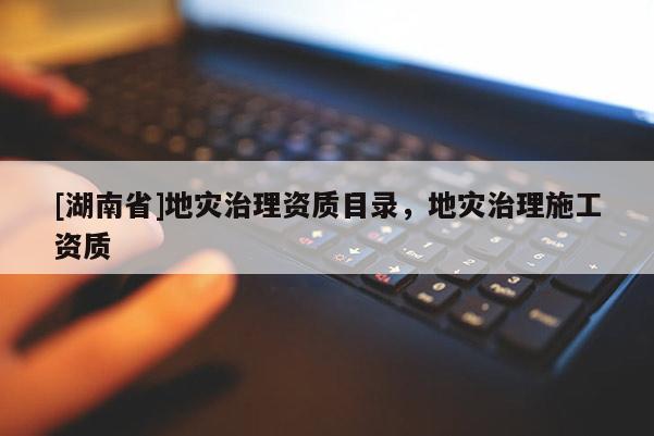 [湖南省]地災治理資質目錄，地災治理施工資質