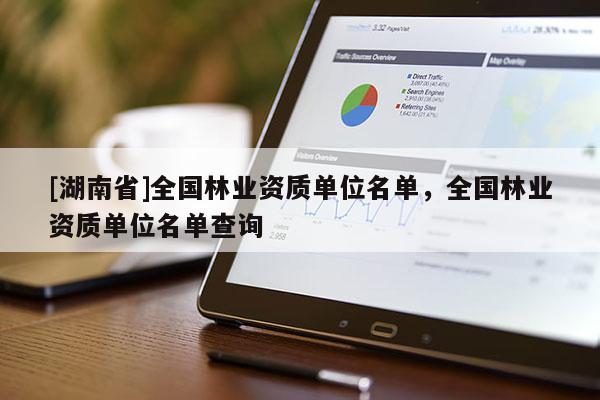 [湖南省]全國林業(yè)資質(zhì)單位名單，全國林業(yè)資質(zhì)單位名單查詢