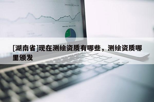 [湖南省]現(xiàn)在測繪資質有哪些，測繪資質哪里頒發(fā)