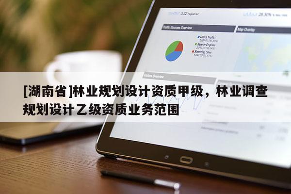 [湖南省]林業(yè)規(guī)劃設(shè)計(jì)資質(zhì)甲級(jí)，林業(yè)調(diào)查規(guī)劃設(shè)計(jì)乙級(jí)資質(zhì)業(yè)務(wù)范圍