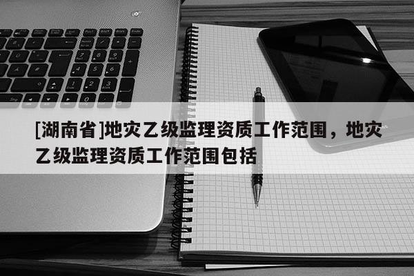 [湖南省]地災(zāi)乙級(jí)監(jiān)理資質(zhì)工作范圍，地災(zāi)乙級(jí)監(jiān)理資質(zhì)工作范圍包括
