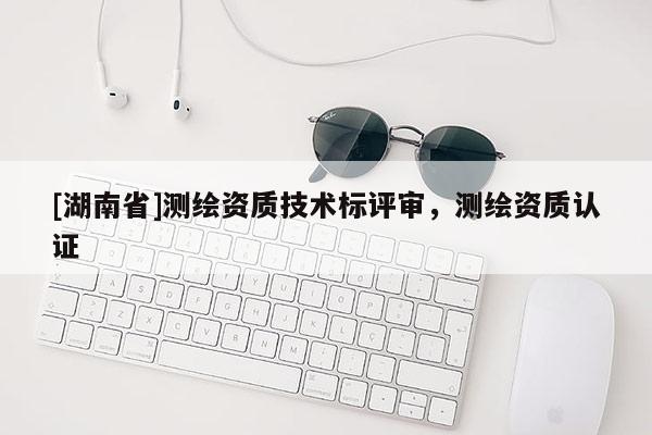 [湖南省]測繪資質(zhì)技術(shù)標(biāo)評審，測繪資質(zhì)認(rèn)證