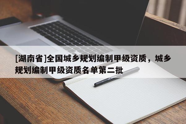 [湖南省]全國城鄉(xiāng)規(guī)劃編制甲級資質(zhì)，城鄉(xiāng)規(guī)劃編制甲級資質(zhì)名單第二批