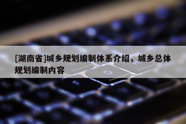 [湖南省]城鄉(xiāng)規(guī)劃編制體系介紹，城鄉(xiāng)總體規(guī)劃編制內(nèi)容