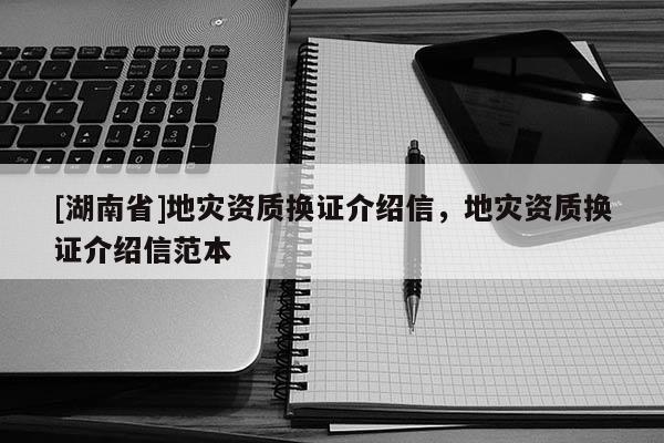 [湖南省]地災(zāi)資質(zhì)換證介紹信，地災(zāi)資質(zhì)換證介紹信范本