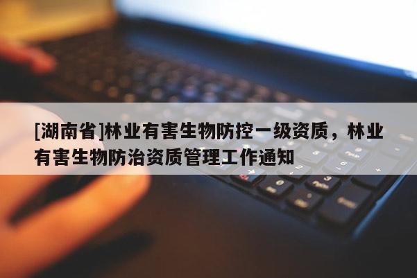 [湖南省]林業(yè)有害生物防控一級(jí)資質(zhì)，林業(yè)有害生物防治資質(zhì)管理工作通知