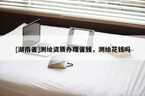 [湖南省]測繪資質辦理省錢，測繪花錢嗎