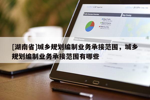 [湖南省]城鄉(xiāng)規(guī)劃編制業(yè)務(wù)承接范圍，城鄉(xiāng)規(guī)劃編制業(yè)務(wù)承接范圍有哪些