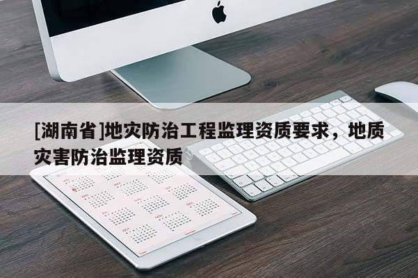 [湖南省]地災(zāi)防治工程監(jiān)理資質(zhì)要求，地質(zhì)災(zāi)害防治監(jiān)理資質(zhì)