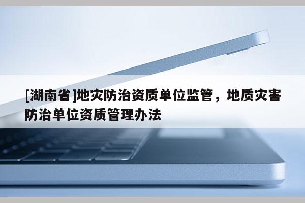[湖南省]地災(zāi)防治資質(zhì)單位監(jiān)管，地質(zhì)災(zāi)害防治單位資質(zhì)管理辦法