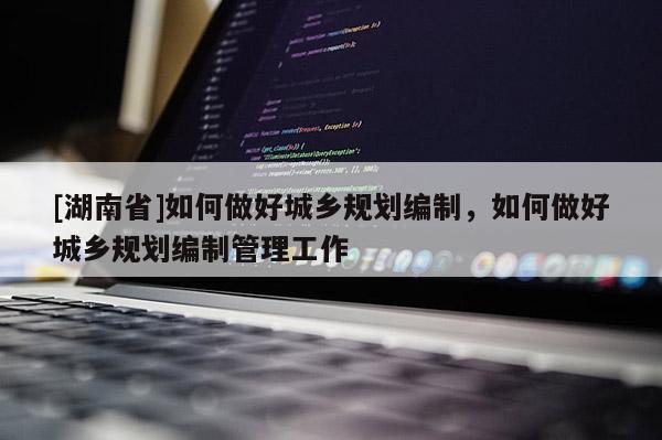 [湖南省]如何做好城鄉(xiāng)規(guī)劃編制，如何做好城鄉(xiāng)規(guī)劃編制管理工作