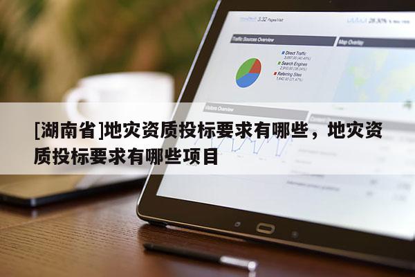 [湖南省]地災(zāi)資質(zhì)投標要求有哪些，地災(zāi)資質(zhì)投標要求有哪些項目