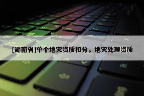 [湖南省]單個(gè)地災(zāi)資質(zhì)扣分，地災(zāi)處理資質(zhì)