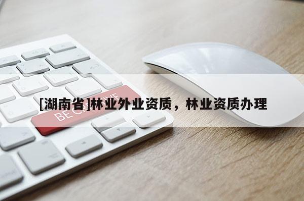 [湖南省]林業(yè)外業(yè)資質(zhì)，林業(yè)資質(zhì)辦理