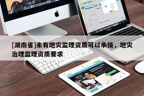 [湖南省]未有地災(zāi)監(jiān)理資質(zhì)可以承接，地災(zāi)治理監(jiān)理資質(zhì)要求