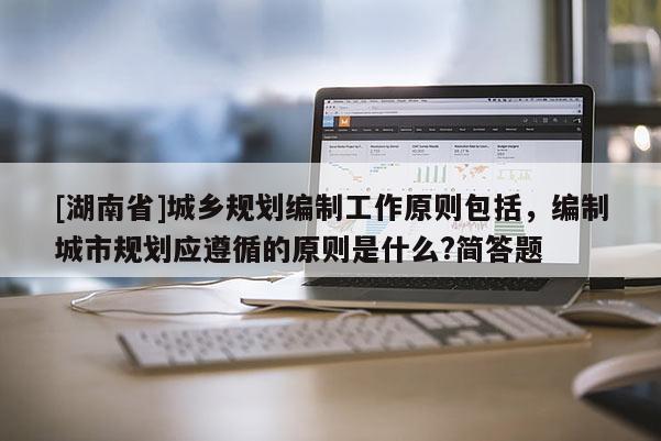 [湖南省]城鄉(xiāng)規(guī)劃編制工作原則包括，編制城市規(guī)劃應(yīng)遵循的原則是什么?簡答題