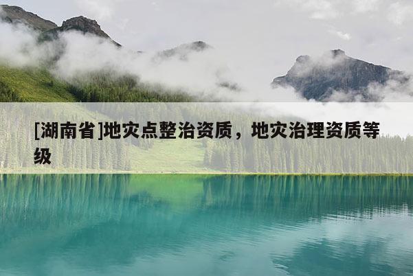 [湖南省]地災(zāi)點(diǎn)整治資質(zhì)，地災(zāi)治理資質(zhì)等級(jí)