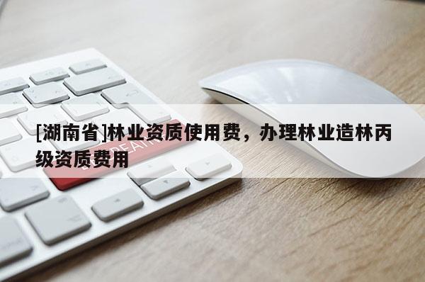 [湖南省]林業(yè)資質(zhì)使用費(fèi)，辦理林業(yè)造林丙級資質(zhì)費(fèi)用