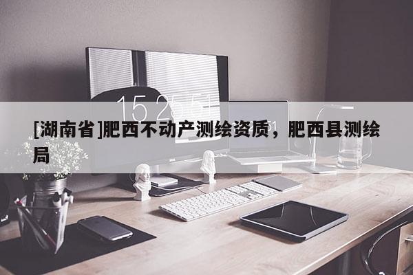 [湖南省]肥西不動(dòng)產(chǎn)測(cè)繪資質(zhì)，肥西縣測(cè)繪局