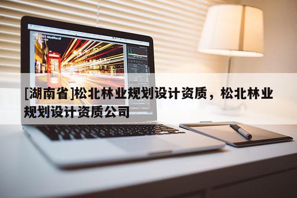 [湖南省]松北林業(yè)規(guī)劃設(shè)計(jì)資質(zhì)，松北林業(yè)規(guī)劃設(shè)計(jì)資質(zhì)公司