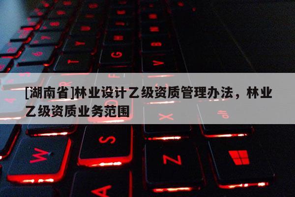 [湖南省]林業(yè)設(shè)計(jì)乙級(jí)資質(zhì)管理辦法，林業(yè)乙級(jí)資質(zhì)業(yè)務(wù)范圍
