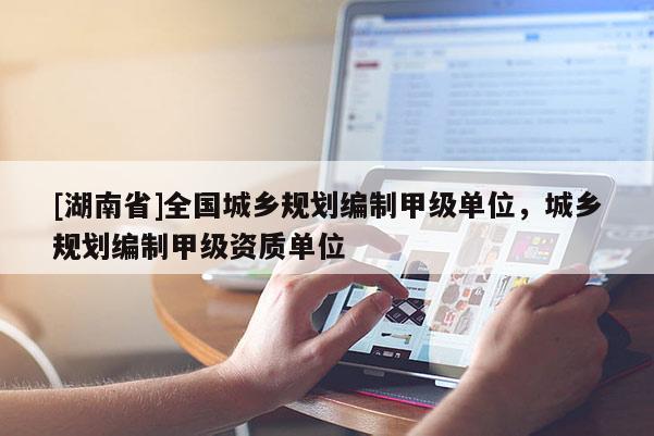 [湖南省]全國(guó)城鄉(xiāng)規(guī)劃編制甲級(jí)單位，城鄉(xiāng)規(guī)劃編制甲級(jí)資質(zhì)單位
