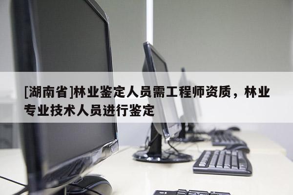 [湖南省]林業(yè)鑒定人員需工程師資質(zhì)，林業(yè)專業(yè)技術(shù)人員進行鑒定