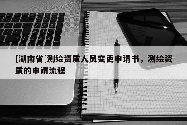 [湖南省]測繪資質(zhì)人員變更申請書，測繪資質(zhì)的申請流程