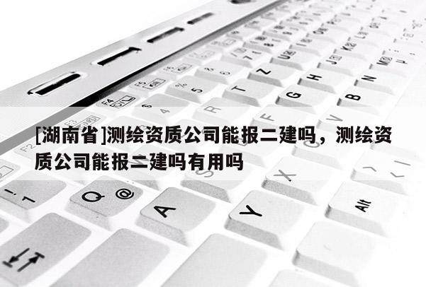 [湖南省]測繪資質公司能報二建嗎，測繪資質公司能報二建嗎有用嗎
