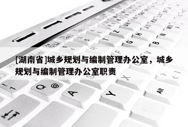 [湖南省]城鄉(xiāng)規(guī)劃與編制管理辦公室，城鄉(xiāng)規(guī)劃與編制管理辦公室職責(zé)