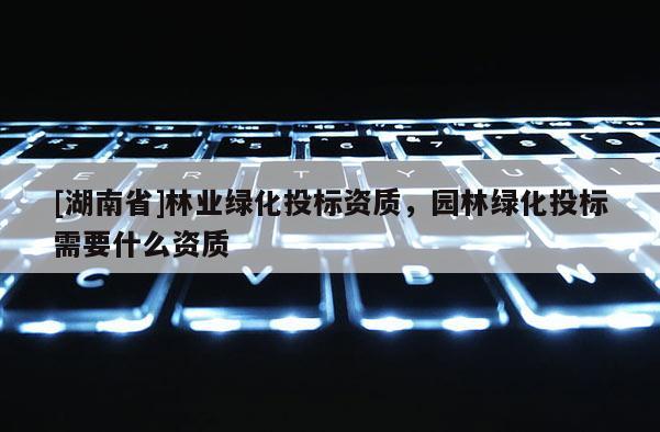 [湖南省]林業(yè)綠化投標(biāo)資質(zhì)，園林綠化投標(biāo)需要什么資質(zhì)