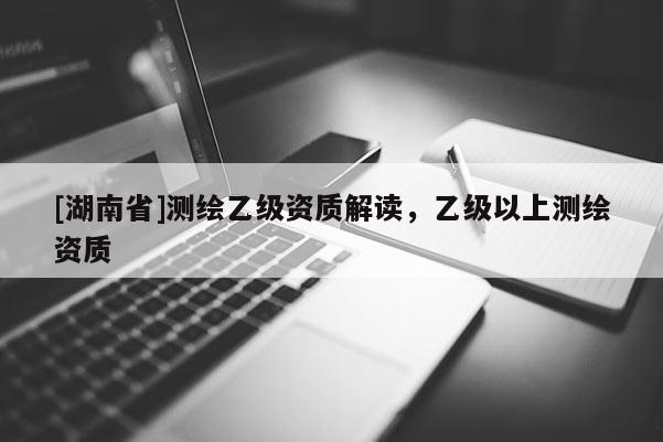 [湖南省]測繪乙級資質(zhì)解讀，乙級以上測繪資質(zhì)