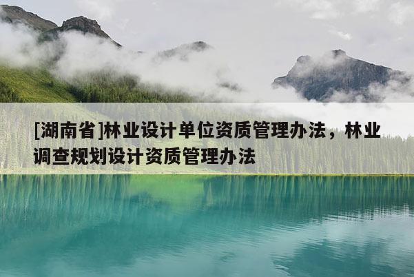 [湖南省]林業(yè)設(shè)計(jì)單位資質(zhì)管理辦法，林業(yè)調(diào)查規(guī)劃設(shè)計(jì)資質(zhì)管理辦法