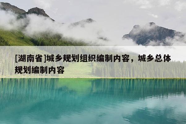 [湖南省]城鄉(xiāng)規(guī)劃組織編制內(nèi)容，城鄉(xiāng)總體規(guī)劃編制內(nèi)容