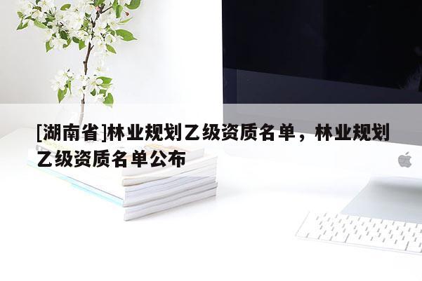 [湖南省]林業(yè)規(guī)劃乙級資質(zhì)名單，林業(yè)規(guī)劃乙級資質(zhì)名單公布