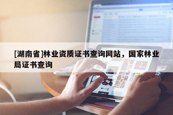 [湖南省]林業(yè)資質(zhì)證書查詢網(wǎng)站，國家林業(yè)局證書查詢