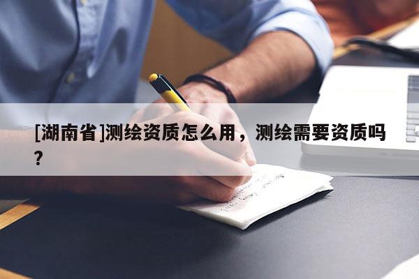 [湖南省]測繪資質怎么用，測繪需要資質嗎?