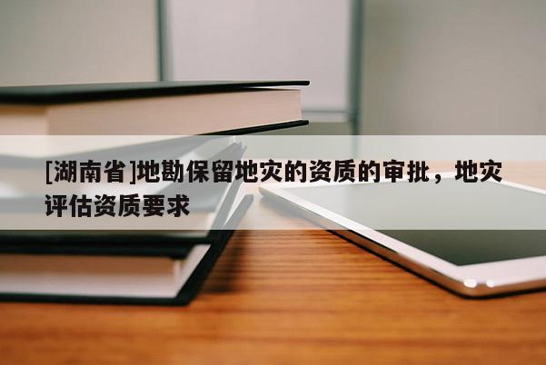 [湖南省]地勘保留地災(zāi)的資質(zhì)的審批，地災(zāi)評估資質(zhì)要求