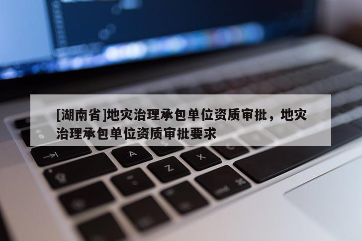 [湖南省]地災(zāi)治理承包單位資質(zhì)審批，地災(zāi)治理承包單位資質(zhì)審批要求