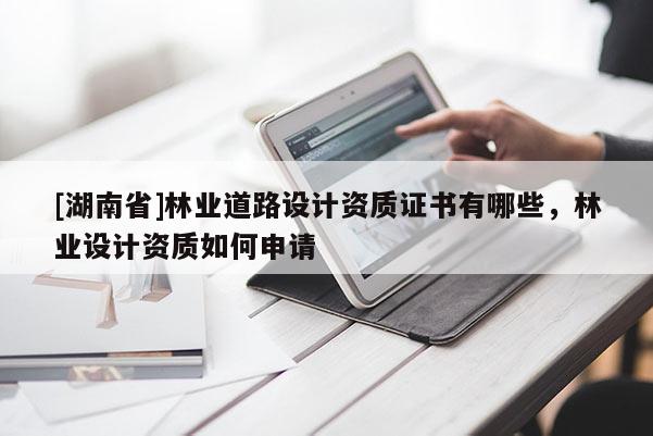 [湖南省]林業(yè)道路設(shè)計資質(zhì)證書有哪些，林業(yè)設(shè)計資質(zhì)如何申請