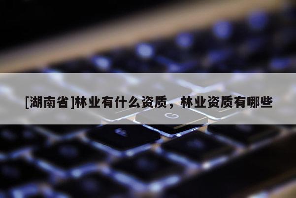 [湖南省]林業(yè)有什么資質(zhì)，林業(yè)資質(zhì)有哪些